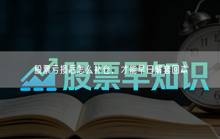 股票亏损后怎么补仓，才能早日解套回本