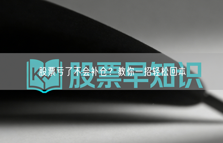 股票亏了不会补仓？教你一招轻松回本