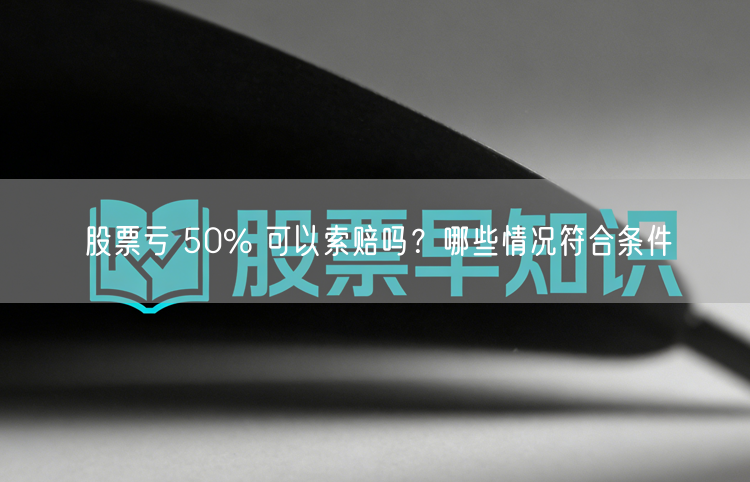 股票亏 50% 可以索赔吗？哪些情况符合条件