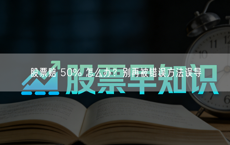 股票赔 50% 怎么办？别再被错误方法误导
