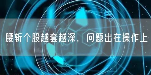 腰斩个股越套越深，问题出在操作上