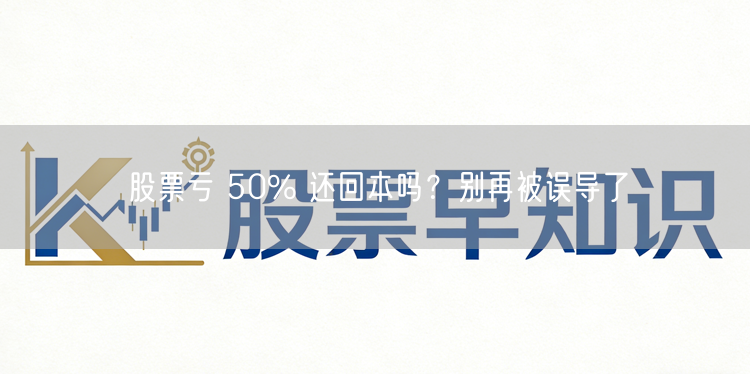股票亏 50% 还回本吗？别再被误导了