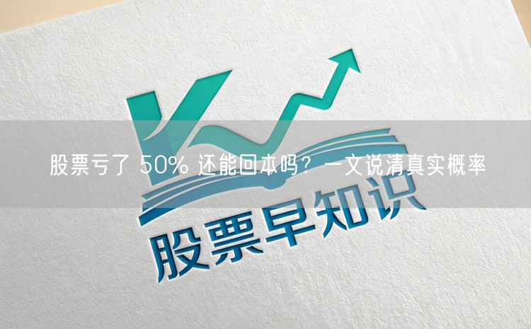 股票亏了 50% 还能回本吗？一文说清真实概率