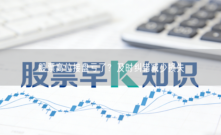 股票高位接盘亏了？及时纠错减少损失