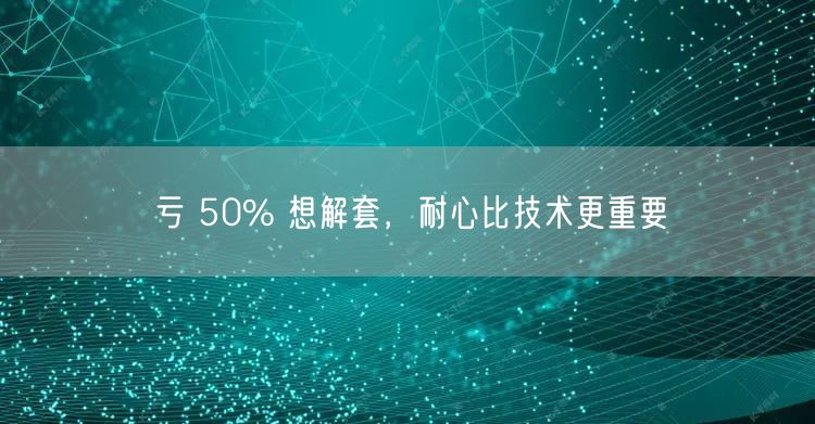 亏 50% 想解套，耐心比技术更重要