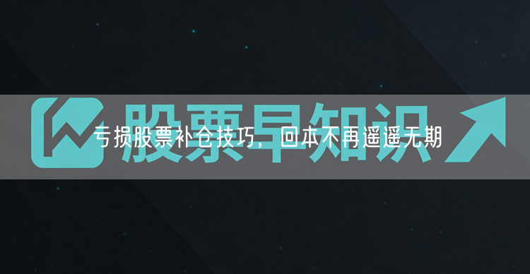 亏损股票补仓技巧，回本不再遥遥无期