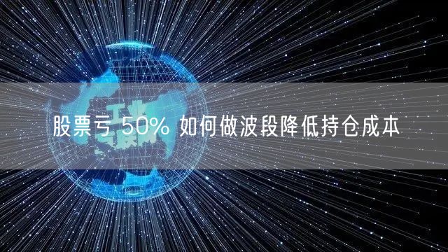 股票亏 50% 如何做波段降低持仓成本