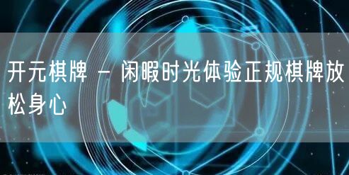 开元棋牌 - 闲暇时光体验正规棋牌放松身心