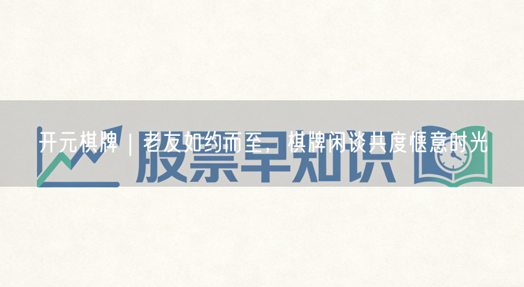 开元棋牌｜老友如约而至，棋牌闲谈共度惬意时光