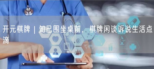 开元棋牌｜知己围坐桌前，棋牌闲谈诉说生活点滴
