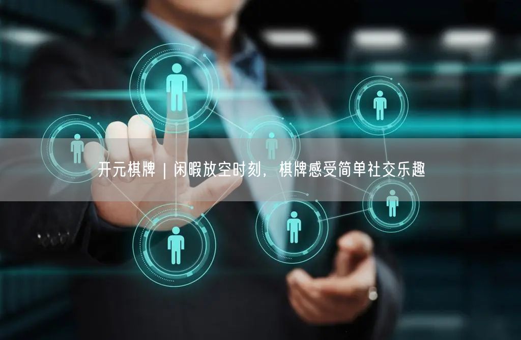 开元棋牌｜闲暇放空时刻，棋牌感受简单社交乐趣