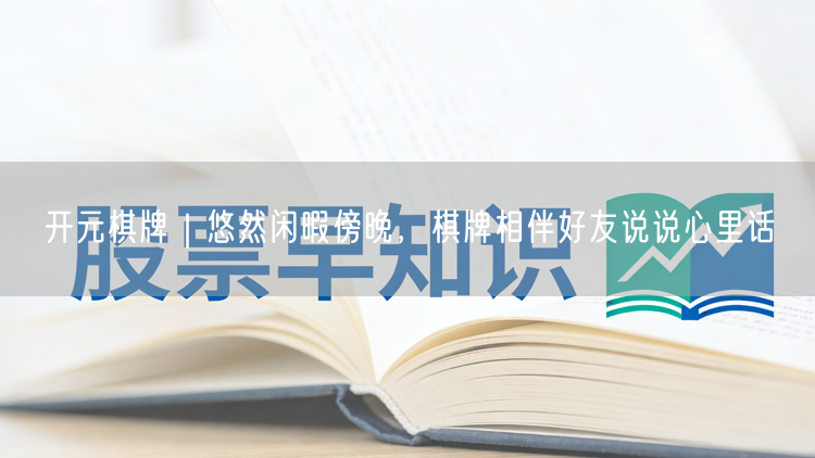开元棋牌｜悠然闲暇傍晚，棋牌相伴好友说说心里话