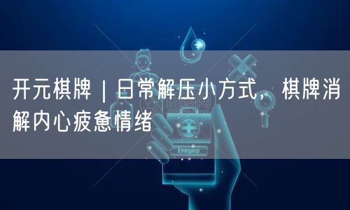 开元棋牌｜日常解压小方式，棋牌消解内心疲惫情绪